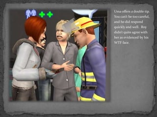 Uma offers a double tip.  You can’t be too careful, and he did respond quickly and well.  Roy didn’t quite agree with her as evidenced by his WTF face.