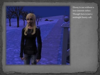 Ebony is not without a love interest either.  Though hers is just a midnight booty call.