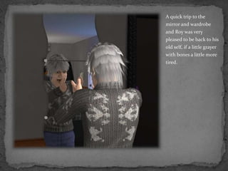 A quick trip to the mirror and wardrobe and Roy was very pleased to be back to his old self, if a little grayer with bones a little more tired.