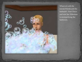 What is it with the townie friends and the bathtub?!  First Checo and now Jan Tellerman is monopolizing the bathroom.