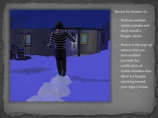 Recipe for disaster #2:Perform another rookie mistake and don’t install a burglar alarm.Notice in the pop-up camera that you have enabled precisely for notification of rookie mistakes that there is a burglar sneaking toward your legacy house.