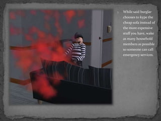 While said burglar chooses to kype the cheap sofa instead of the more expensive stuff you have, wake as many household members as possible so someone can call emergency services.