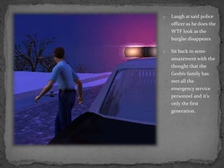 Laugh at said police officer as he does the WTF look as the burglar disappears.Sit back in semi-amazement with the thought that the Geebiv family has met all the emergency service personnel and it’s only the first generation.