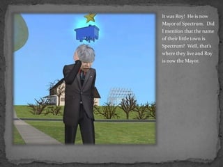 It was Roy!  He is now Mayor of Spectrum.  Did I mention that the name of their little town is Spectrum?  Well, that’s where they live and Roy is now the Mayor.