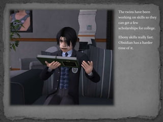 The twins have been working on skills so they can get a few scholarships for college.Ebony skills really fast.  Obsidian has a harder time of it.