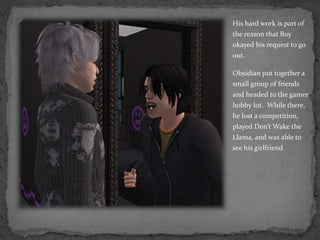 His hard work is part of the reason that Roy okayed his request to go out.Obsidian put together a small group of friends and headed to the gamer hobby lot.  While there, he lost a competition, played Don’t Wake the Llama, and was able to see his girlfriend.