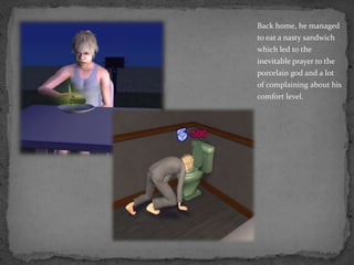 Back home, he managed to eat a nasty sandwich which led to the inevitable prayer to the porcelain god and a lot of complaining about his comfort level.