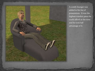 A comfy lounger was added to his list of possessions.  It was the highest comfort piece he could afford at the time and he took full advantage of it.