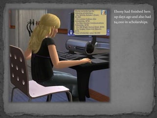 Ebony had finished hers up days ago and also had $4,000 in scholarships.