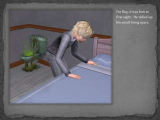 For Roy, it was love at first sight.  He tidied up his small living space.