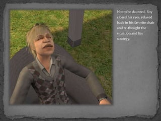 Not to be daunted, Roy closed his eyes, relaxed back in his favorite chair and re-thought the situation and his strategy.