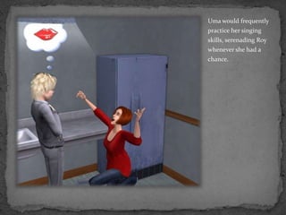 Uma would frequently practice her singing skills, serenading Roy whenever she had a chance.