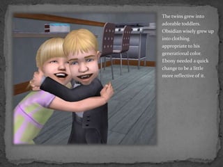 The twins grew into adorable toddlers.  Obsidian wisely grew up into clothing appropriate to his generational color.  Ebony needed a quick change to be a little more reflective of it.