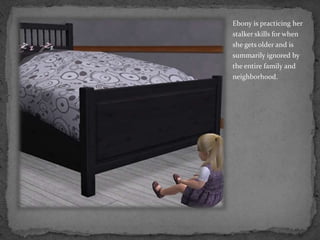 Ebony is practicing her stalker skills for when she gets older and is summarily ignored by the entire family and neighborhood.