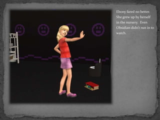 Ebony fared no better.  She grew up by herself in the nursery.  Even Obsidian didn’t run in to watch.