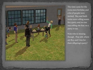 The time came for the twins teen birthday and a lot of people were invited.  Roy and both twins were rolling wants for a party and no one was rolling the fear, so a party it was.Note who is missing though.  Pray tell, where are Roy and Uma for their offspring’s party?
