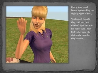 Ebony fared much better, again making me slightly regret Rule #5.You know, I thought they both had their mother’s eyes, but now I’m not so sure.  Both look rather grey, like their dad’s, now that they’re teens.