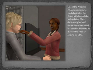 One of the Welcome Wagon members was Linda Barthelet.  Roy flirted with her and they had no bolts.  They didn’t really hit it off either, so she was added to the list of friends to be made in the effort to achieve his LTW.