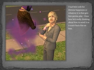 I had him wish for lifetime happiness or whatever it is that gets him perma-plat.  I love how he’s really thinking about how to word it so it won’t back-fire on him.