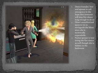 Direct founder, heir and spouse to call emergency in the hope that someone will stop fire-dance long enough to do soDirect unauthorized spare to try to extinguish the blaze since she is technically expendableNotice spouse is now doing the fire-dance as well though she is hidden in the bathroom