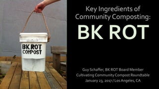 Key Ingredients of
Community Composting:
BK ROT
Guy Schaffer, BK ROT Board Member
Cultivating Community Compost Roundtable
January 23, 2017 / Los Angeles, CA
 