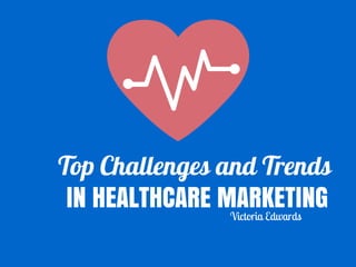 Top Challenges and Trends
IN HEALTHCARE MARKETINGVictoria Edwards
 