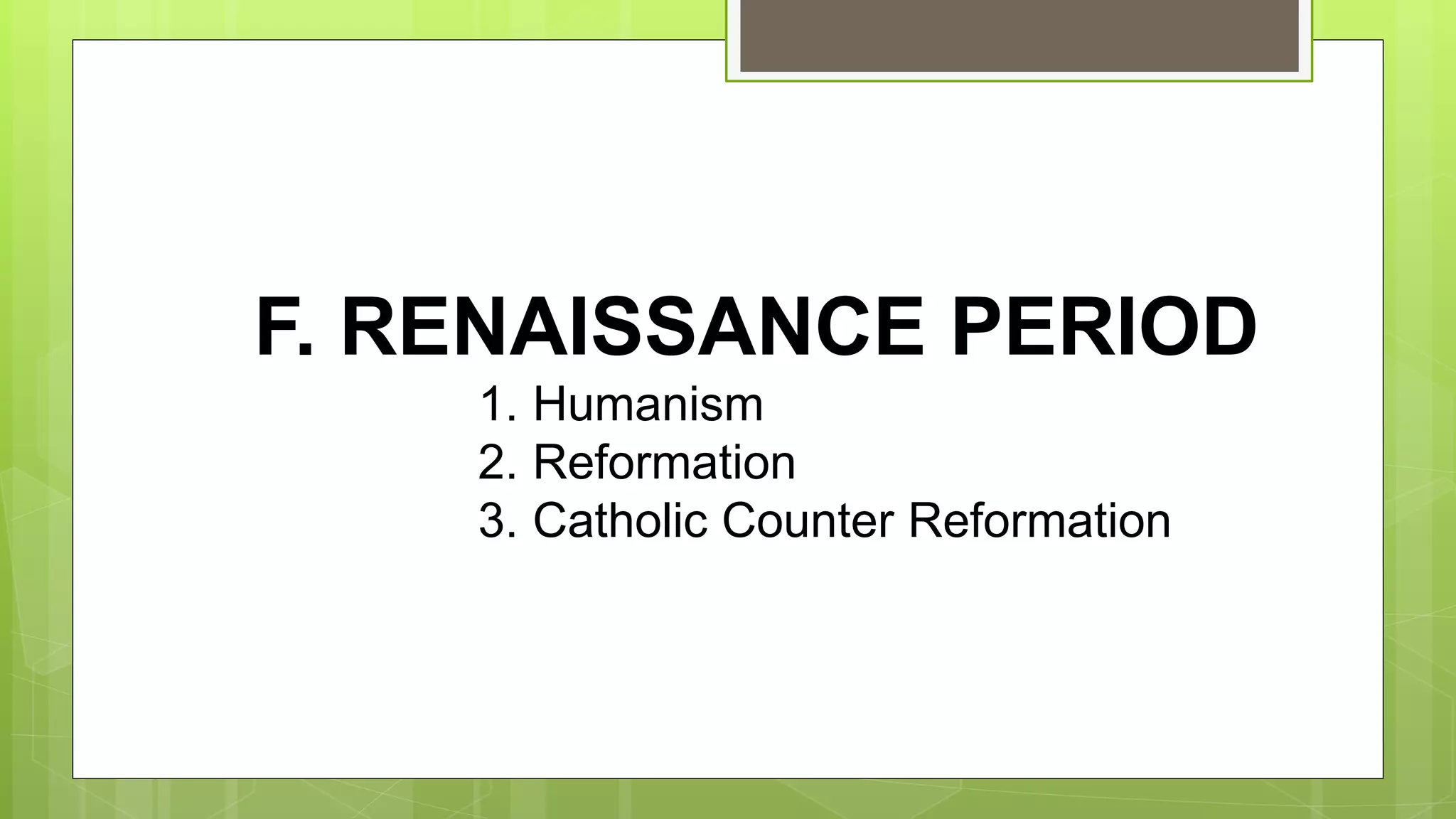 F. RENAISSANCE PERIOD
1. Humanism
2. Reformation
3. Catholic Counter Reformation
 