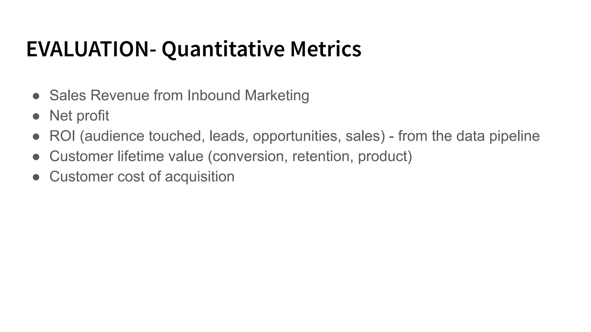 ● Sales Revenue from Inbound Marketing
● Net profit
● ROI (audience touched, leads, opportunities, sales) - from the data pipeline
● Customer lifetime value (conversion, retention, product)
● Customer cost of acquisition
 