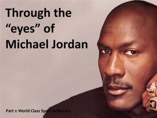 Part 1: World Class Sport Achievers
Through the
“eyes” of
Michael Jordan
 