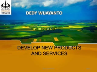 DEVELOP NEW PRODUCTS
AND SERVICES
D1.HCS.CL6.07
Slide 1DEDY WIJAYANTO
 