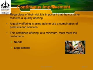 Continuous improvement
• Regardless of their visit it is important that the customer
receives a ‘quality offering’
• A quality offering is being able to use a combination of
products and services
• This combined offering, at a minimum, must meet the
customer’s:
 Needs
 Expectations
Slide 13DEDY WIJAYANTO
 