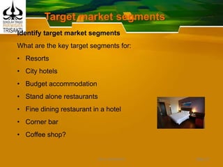 Target market segments
Identify target market segments
What are the key target segments for:
• Resorts
• City hotels
• Budget accommodation
• Stand alone restaurants
• Fine dining restaurant in a hotel
• Corner bar
• Coffee shop?
Slide 21DEDY WIJAYANTO
 