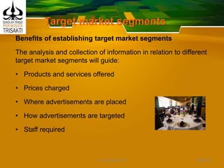 Target market segments
Benefits of establishing target market segments
The analysis and collection of information in relation to different
target market segments will guide:
• Products and services offered
• Prices charged
• Where advertisements are placed
• How advertisements are targeted
• Staff required
Slide 22DEDY WIJAYANTO
 