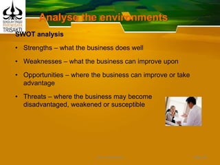Analyse the environments
SWOT analysis
• Strengths – what the business does well
• Weaknesses – what the business can improve upon
• Opportunities – where the business can improve or take
advantage
• Threats – where the business may become
disadvantaged, weakened or susceptible
Slide 29DEDY WIJAYANTO
 