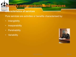 Identify new products and services
Characteristics of services
Pure services are activities or benefits characterised by:
• Intangibility
• Inseparability
• Perishability
• Variability
Slide 42DEDY WIJAYANTO
 