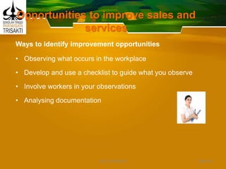 Opportunities to improve sales and
services
Ways to identify improvement opportunities
• Observing what occurs in the workplace
• Develop and use a checklist to guide what you observe
• Involve workers in your observations
• Analysing documentation
Slide 44DEDY WIJAYANTO
 