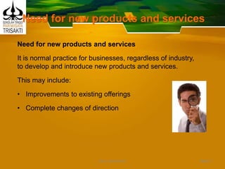 Need for new products and services
Need for new products and services
It is normal practice for businesses, regardless of industry,
to develop and introduce new products and services.
This may include:
• Improvements to existing offerings
• Complete changes of direction
Slide 7DEDY WIJAYANTO
 