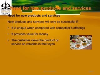 Need for new products and services
Need for new products and services
New products and services will only be successful if:
• It is unique when compared with competitor’s offerings
• It provides value for money
• The customer views the product or
service as valuable in their eyes
Slide 8DEDY WIJAYANTO
 