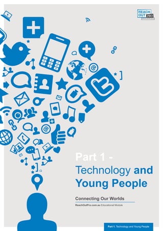 Part 1 -
Technology and
Young People
Connecting Our Worlds
ReachOutPro.com.au Educational Module




                         Part 1. Technology and Young People
 