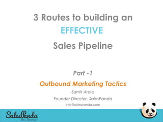 3 Routes to building an
EFFECTIVE
Sales Pipeline
Part -1
Outbound Marketing Tactics
Samit Arora
Founder Director, SalesPanda
info@salespanda.com
 