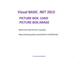 Visual BASIC .NET 2012
PICTURE BOX. LOAD
PICTURE BOX.IMAGE
Dr. GIRIJA NARASIMHAN 1
Watch this tutorial link in youtube:
https://www.youtube.com/watch?v=mETZkitvVz0
 