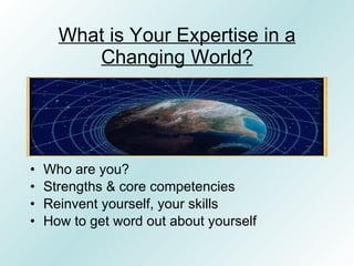 What is Your Expertise in a
         Changing World?




•   Who are you?
•   Strengths & core competencies
•   Reinvent y...