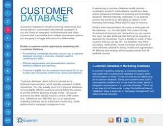 TOC


      customer
                                                                       Implementing a customer database usually requires
                                                                       cooperation across IT and marketing, as well as a deep,
1

      database
                                                                       shared perspective between the business and technology
                                                                       discipline. Whether internally contracted, or via external
                                                                       partner, this would be an ideal place to deploy a Chief
2                                                                      Marketing Technology Officer (CMTO) type of resource.
      A customer database is critical to nurturing relationships and   What is most important here, of course, is what goes into
3     driving relevant, coordinated multi-channel campaigns. If        the database – i.e., the data itself. This covers not only
      you don’t have an integrated, multidimensional view of the       the behavioral response and transactions you can capture
      customer that is accessible from multiple downstream systems     first hand, but also additional data that can be acquired or
4     you are going to struggle with expanding relationships.          appended by 3rd parties. There is literally an ocean of data
                                                                       out there that you can tap into. Top websites, new home
                                                                       purchases, credit profile, recent purchases and all sorts of
5     Enable a customer-centric approach to marketing with
                                                                       other attributes valuable to driving models and segmentation.
      a customer database.
                                                                       An effective data strategy will encompass pieces from all
6     -- As marketing increasingly becomes one-on-one, a customer      available sources.
        database becomes a corporate, strategic asset for
        marketing and sales.

7     -- Effective segmentation and personalization requires
        intensive analytics and reporting.                             Customer Database ≠ Marketing Database
8     -- Customer insights must be analyzed continuously for an up-    In common marketing parlance, a marketing database is
        to-date view of customer preferences, needs and feedback.      associated with a purpose built database to support either
                                                                       mail circulation or email. This is not what we are referencing
9                                                                      as a customer database. These point systems were built to
      “Customer database” refers both to a concept and a
                                                                       solve specific problems and do not meet the scale, speed or
      technical implementation, which typically consists of multiple
                                                                       integration requirements of a customer database. This is not
10    repositories. You may actually have 2 or 3 physical databases
                                                                       to say they do not have a role to play, this traditional view of
      serving slightly different purposes running behind the scenes
                                                                       “database” plays a large part in “campaign management” and
      to provide what the business actually needs. Two typical
                                                                       select channel execution.
11    scenarios are either to build around a central CRM system
      (e.g., Salesforce.com, MSCRM, etc.) or an operational
      marketing database tied to a dominant channel (e.g., email
12    platform tool or campaign management tool).


13

BIO
 