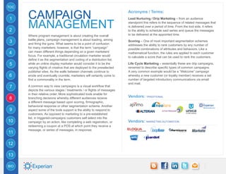 TOC


1     CAMPAIGN                                                           Acronyms / Terms:


      MANAGEMENT
                                                                         Lead Nurturing / Drip Marketing – from an audience
                                                                         standpoint this refers to the sequence of related messages that
                                                                         is delivered over a period of time. From the tool side, it refers
2                                                                        to the ability to schedule said series and queue the messages
      Where program management is about creating the overall             to be delivered at the appointed time.
      battle plans, campaign management is about loading, aiming
3     and firing the guns. What seems to be a point of confusion
                                                                         Scoring – One of most important segmentation schemes
                                                                         addresses the ability to rank customers by any number of
      for many marketers, however, is that the term “campaign”           possible combinations of attributes and behaviors. Like a
4     can mean different things depending on a given marketers’          mathematical function, the rules are applied to each customer
      focus. For example, a traditional circulation marketer would       to calculate a score that can be used to rank the customers.
      define it as the segmentation and coding of a distribution list,
5     while an online display marketer would consider it to be the       Life Cycle Marketing – essentially these are drip campaigns,
      varying flights of creative that are deployed to the preselected   renamed to describe specific types of common campaigns.
      publisher sites. As the walls between channels continue to         A very common example would be a “Welcome” campaign
6     erode and eventually crumble, marketers will certainly come to     whereby a new customer (or loyalty member) receives a set
      find a commonality in the term.                                    number of targeted introductory communications via email
                                                                         and mail.
7     A common way to view campaigns is a visual workflow that
      depicts the various stages / treatments / or flights of messages
      in their relative order. More sophisticated tools enable for
8     branching decisions whereby different audiences receive            Vendors: TRADITIONAL
      a different message based upon scoring, firmographic,
      behavioral response or other segmentation scheme. Another
9     aspect some of the tools support is the ability to respond to
      customers. As opposed to marketing to a pre-established
      list, in triggered-campaigns customers self select into the
10    campaign by an action, like completing a web registration, or      Vendors: Marketing Automation
      redeeming a coupon at a POS at which point they receive a
      message, or series of messages, in response.
11

12

13

BIO
 
