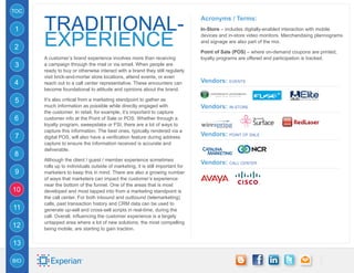 TOC


      traditional-
                                                                                Acronyms / Terms:
1                                                                               In-Store – includes digitally-enabled interaction with mobile


2     experience                                                                devices and in-store video monitors. Merchandising plannograms
                                                                                and signage are also part of the mix.

                                                                                Point of Sale (POS) – where on-demand coupons are printed,
      A customer’s brand experience involves more than receiving                loyalty programs are offered and participation is tracked.
3     a campaign through the mail or via email. When people are
      ready to buy or otherwise interact with a brand they still regularly
      visit brick-and-mortar store locations, attend events, or even
4     reach out to a call center representative. These encounters can           Vendors: EVENTS
      become foundational to attitude and opinions about the brand.

5     It’s also critical from a marketing standpoint to gather as
      much information as possible while directly engaged with                  Vendors: IN-STORE
      the customer. In retail, for example, it’s important to capture
6     customer info at the Point of Sale or POS. Whether through a
      loyalty program, sweepstake or FSI, there are a lot of ways to
      capture this information. The best ones, typically rendered via a
7     digital POS, will also have a verification feature during address
                                                                                Vendors: POINT OF SALE
      capture to ensure the information received is accurate and
      deliverable.
8
      Although the client / guest / member experience sometimes
                                                                                Vendors: CALL CENTER
      rolls up to individuals outside of marketing, it is still important for
9     marketers to keep this in mind. There are also a growing number
      of ways that marketers can impact the customer’s experience
      near the bottom of the funnel. One of the areas that is most
10    developed and most tapped into from a marketing standpoint is
      the call center. For both inbound and outbound (telemarketing)
      calls, past transaction history and CRM data can be used to
11    generate up-sell and cross-sell scripts in real-time, during the
      call. Overall, influencing the customer experience is a largely
      untapped area where a lot of new solutions, the most compelling
12    being mobile, are starting to gain traction.


13

BIO
 
