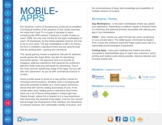TOC


      mobile-
                                                                            the connectedness of deep data knowledge and availability of
                                                                            multiple versions of content.
1

2     APPS                                                                  Acronyms / Terms:
                                                                            App Marketplace – is the open marketplace where you upload
      Eric Qualman, author of Socialnomics, produced an excellent           your application. Depending on platform (Apple or Android) there
3     chorological timeline of the adoption of new media channels.          is a licensing and approval process associated with placing your
      He notes that it took TV a couple of decades to reach                 app in the marketplace.
      something like 50M viewers, Facebook a couple of years to
4                                                                           Tablet – okay, maybe you spent the last two years vacationing
      reach 700M, but only nine months for the apps marketplace to
                                                                            on your private island. The tablet space, dominated by Apple’s
      reach 1B downloads. As the fastest-adopted channel, this has
                                                                            iPad, covers the notebook sized and finger swipe touch pad in a
      to be on your radar. The app marketplace is still in its infancy,
5     but from a marketer’s standpoint there are two early formats
                                                                            reasonably priced packages of goodness.
      that are working best – gaming and commerce.                          Catalog Apps - many print catalogs and mailers are being
                                                                            converted to downloadable apps to reach new customers, avoid
6     The casual gaming market is explosive. Not just for addictive
                                                                            printing and mailing costs where possible, improve retention and
      puzzle games like Angry Birds, but also for advertising
                                                                            increase basket size.
      sponsored games. The approach here is to provide an
7     engaging, addictive experience that captures the audience’s
      attention while reserving real estate for advertising. This is
      the most common advertising usage of the apps, but you will           Vendors: Commerce Apps
8     also see “placement” as you do with commercial products in
      movies.

9     Some pundits speak to email as a near perfect vehicle for
      individual communications. Similarly, there is emerging talk
      about the potential of tablets as a couch-based commerce
10                                                                          Vendors: Apps Add exchange
      device that will rival the catalog businesses of yore. From
      simple static-ware catalog ports to interactive store fronts,
      there are a lot of flavors being tested in market right now.
11    Clearly though, where this is headed is to a new experience
      that maximizes the potential of the tablet. Look for new “stores”
      that leverage the intuitiveness of the interface, the interactivity
12    of onboard cameras, the comfortable mobility of location, and

13

BIO
 