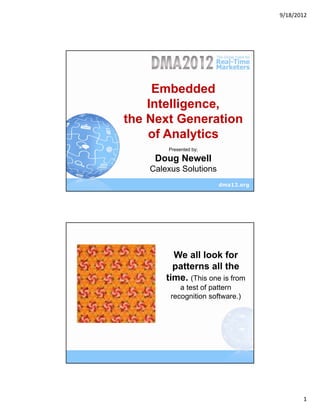 9/18/2012




     Embedded
    Intelligence,
the Next Generation
    of Analytics
        Presented by;

     Doug Newell
    Calexus Solutions




          We all look for
          patterns all the
        time. (This one is from
            a test of pattern
         recognition software.)




                                         1
 