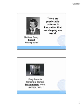 9/18/2012




                     There are
                    predictable
                    patterns in
                  innovation that
                  are shaping our
                       world.
Matthew Brady:
    Expert
 Photographer




    Early Brownie
  Camera: a camera
 Disseminated to the
    average man.




                                           2
 