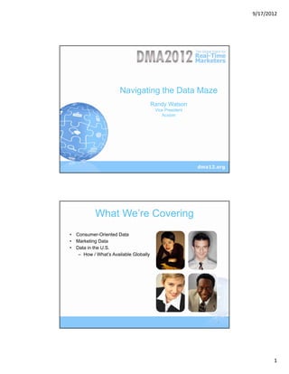 9/17/2012




                      Navigating the Data Maze
                                       Randy Watson
                                        Vice President
                                           Acxiom




           What We’re Covering
• Consumer-Oriented Data
• Marketing Data
• Data in the U.S.
   – How / What’s Available Globally




                                                         2




                                                                    1
 