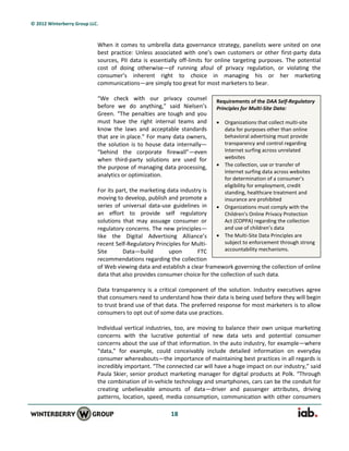 © 2012 Winterberry Group LLC.



                            When it comes to umbrella data governance strategy, panelists were united on one
                            best practice: Unless associated with one’s own customers or other first-party data
                            sources, PII data is essentially off-limits for online targeting purposes. The potential
                            cost of doing otherwise—of running afoul of privacy regulation, or violating the
                            consumer’s inherent right to choice in managing his or her marketing
                            communications—are simply too great for most marketers to bear.

                            “We check with our privacy counsel            Requirements of the DAA Self-Regulatory
                            before we do anything,” said Nielsen’s        Principles for Multi-Site Data:
                            Green. “The penalties are tough and you
                            must have the right internal teams and         Organizations that collect multi-site
                            know the laws and acceptable standards          data for purposes other than online
                            that are in place.” For many data owners,       behavioral advertising must provide
                            the solution is to house data internally—       transparency and control regarding
                            “behind the corporate firewall”—even            Internet surfing across unrelated
                            when third-party solutions are used for         websites
                            the purpose of managing data processing,       The collection, use or transfer of
                                                                            Internet surfing data across websites
                            analytics or optimization.
                                                                            for determination of a consumer’s
                                                                            eligibility for employment, credit
                            For its part, the marketing data industry is    standing, healthcare treatment and
                            moving to develop, publish and promote a        insurance are prohibited
                            series of universal data-use guidelines in     Organizations must comply with the
                            an effort to provide self regulatory            Children’s Online Privacy Protection
                            solutions that may assuage consumer or          Act (COPPA) regarding the collection
                            regulatory concerns. The new principles—        and use of children’s data
                            like the Digital Advertising Alliance’s        The Multi-Site Data Principles are
                            recent Self-Regulatory Principles for Multi-    subject to enforcement through strong
                            Site      Data—build        upon        FTC     accountability mechanisms.
                            recommendations regarding the collection
                            of Web viewing data and establish a clear framework governing the collection of online
                            data that also provides consumer choice for the collection of such data.

                            Data transparency is a critical component of the solution. Industry executives agree
                            that consumers need to understand how their data is being used before they will begin
                            to trust brand use of that data. The preferred response for most marketers is to allow
                            consumers to opt out of some data use practices.

                            Individual vertical industries, too, are moving to balance their own unique marketing
                            concerns with the lucrative potential of new data sets and potential consumer
                            concerns about the use of that information. In the auto industry, for example—where
                            “data,” for example, could conceivably include detailed information on everyday
                            consumer whereabouts—the importance of maintaining best practices in all regards is
                            incredibly important. “The connected car will have a huge impact on our industry,” said
                            Paula Skier, senior product marketing manager for digital products at Polk. “Through
                            the combination of in-vehicle technology and smartphones, cars can be the conduit for
                            creating unbelievable amounts of data—driver and passenger attributes, driving
                            patterns, location, speed, media consumption, communication with other consumers

                                                        18
 
